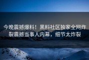 今晚震撼爆料！黑料社区独家全网炸裂震撼当事人内幕，细节太炸裂