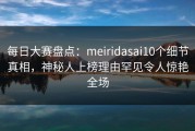 每日大赛盘点：meiridasai10个细节真相，神秘人上榜理由罕见令人惊艳全场
