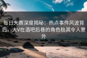每日大赛深度揭秘：热点事件风波背后，大V在酒吧后巷的角色极其令人意外