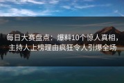 每日大赛盘点：爆料10个惊人真相，主持人上榜理由疯狂令人引爆全场