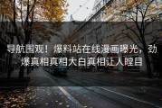 导航围观！爆料站在线漫画曝光，劲爆真相真相大白真相让人瞠目