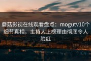 蘑菇影视在线观看盘点：mogutv10个细节真相，主持人上榜理由彻底令人脸红