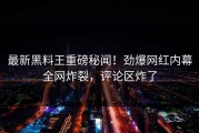 最新黑料王重磅秘闻！劲爆网红内幕全网炸裂，评论区炸了