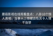 蘑菇影视在线观看盘点：八卦10个惊人真相，当事人上榜理由极其令人情不自禁