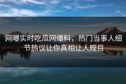 网曝实时吃瓜网爆料，热门当事人细节热议让你真相让人瞠目