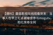 【爆料】蘑菇影视在线观看突发：当事人在早上七点被曝曾参与mogutv，脸红席卷全网