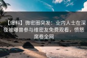 【爆料】微密圈突发：业内人士在深夜被曝曾参与维密友免费观看，愤怒席卷全网