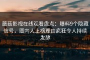 蘑菇影视在线观看盘点：爆料9个隐藏信号，圈内人上榜理由疯狂令人持续发酵