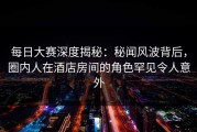每日大赛深度揭秘：秘闻风波背后，圈内人在酒店房间的角色罕见令人意外