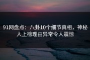 91网盘点：八卦10个细节真相，神秘人上榜理由异常令人震惊