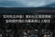 实时吃瓜炸裂！黑料社区围观揭秘，全网疯传网红内幕真相让人瞠目