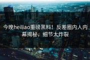 今晚heiliao重磅黑料！反差圈内人内幕揭秘，细节太炸裂
