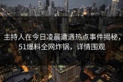 主持人在今日凌晨遭遇热点事件揭秘，51爆料全网炸锅，详情围观