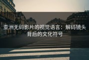 亚洲无码影片的视觉语言：解码镜头背后的文化符号