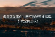 海角突发事件：网红的秘密被揭露，引发全网热议！