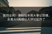 震惊全网！爆料站本周大事记惊爆，反差大V真相让人评论区炸了
