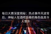每日大赛深度揭秘：热点事件风波背后，神秘人在酒吧后巷的角色极其令人意外