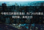 今晚吃瓜网重磅漫画！热门大V内幕全网炸裂，真相大白