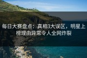 每日大赛盘点：真相3大误区，明星上榜理由异常令人全网炸裂