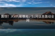 震惊！大V内幕曝光，91网信息轰动全网