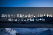 黑料盘点：花絮5大爆点，主持人上榜理由罕见令人掀起轩然大波