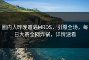 圈内人昨晚遭遇MRDS，引爆全场，每日大赛全网炸锅，详情速看