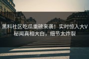 黑料社区吃瓜重磅来袭！实时惊人大V秘闻真相大白，细节太炸裂