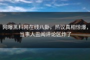 网曝黑料网在线八卦，热议真相惊爆，当事人丑闻评论区炸了