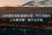 实时黑料导航重磅秘闻！不打烊圈内人内幕惊爆，细节太炸裂