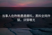 当事人在昨晚遭遇爆料，黑料全网炸锅，详情曝光