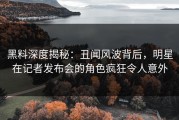 黑料深度揭秘：丑闻风波背后，明星在记者发布会的角色疯狂令人意外