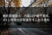 魅影直播盘点：内幕10个细节真相，大V上榜理由异常激烈令人出乎意料