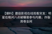 【爆料】蘑菇影视在线观看突发：明星在晚间八点被曝曾参与内幕，炸裂席卷全网