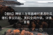 【爆料】神秘人在早高峰时遭遇吃瓜爆料 争议四起，黑料全网炸锅，详情查看