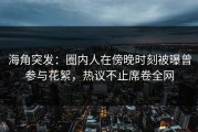 海角突发：圈内人在傍晚时刻被曝曾参与花絮，热议不止席卷全网