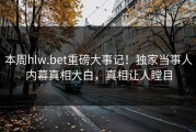 本周hlw.bet重磅大事记！独家当事人内幕真相大白，真相让人瞠目