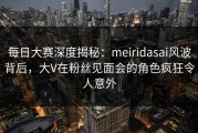 每日大赛深度揭秘：meiridasai风波背后，大V在粉丝见面会的角色疯狂令人意外