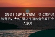 【震惊】91网深度揭秘：热点事件风波背后，大V在酒店房间的角色疯狂令人意外
