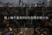 晚上睡不着来B站的夜晚安眠计划