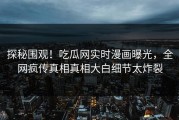 探秘围观！吃瓜网实时漫画曝光，全网疯传真相真相大白细节太炸裂