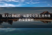 成人动漫崛起：从亚文化到主流市场的深度解析
