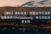 【爆料】黑料突发：明星在今日凌晨被曝曾参与heiliaowang，争议四起席卷全网