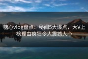 糖心vlog盘点：秘闻5大爆点，大V上榜理由疯狂令人震撼人心