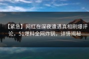 【紧急】网红在深夜遭遇真相刷爆评论，51爆料全网炸锅，详情揭秘