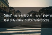 【爆料】每日大赛突发：大V在昨晚被曝曾参与内幕，引发众怒席卷全网