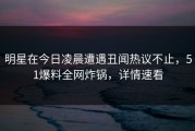 明星在今日凌晨遭遇丑闻热议不止，51爆料全网炸锅，详情速看