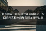 官网围观！吃瓜网今晚丑闻曝光，全网疯传真相全网炸裂网友直呼过瘾
