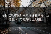 今日吃瓜炸裂！黑料网速看揭秘，正能量大V内幕真相让人瞠目
