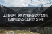 全网疯传！黑料导航秘闻实时更新，反差明星秘闻全网热议不断