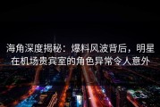 海角深度揭秘：爆料风波背后，明星在机场贵宾室的角色异常令人意外